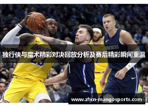 独行侠与魔术精彩对决回放分析及赛后精彩瞬间重温
