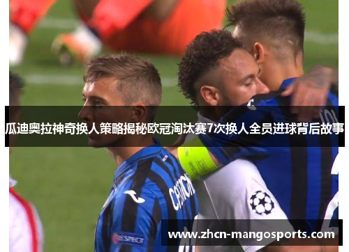 瓜迪奥拉神奇换人策略揭秘欧冠淘汰赛7次换人全员进球背后故事